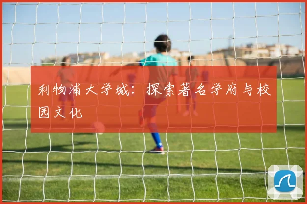 利物浦大学城：探索著名学府与校园文化