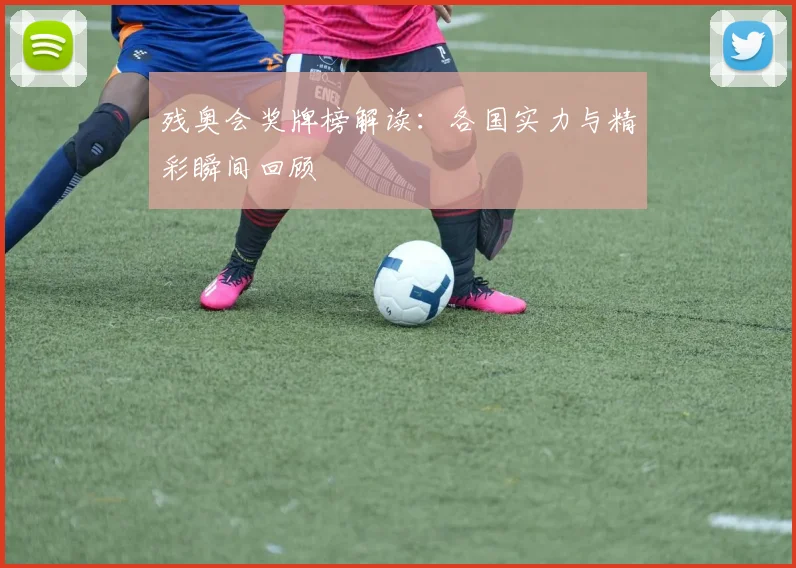 残奥会奖牌榜解读：各国实力与精彩瞬间回顾