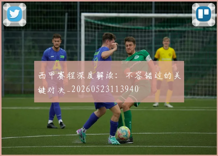 西甲赛程深度解读：不容错过的关键对决_20260523113940