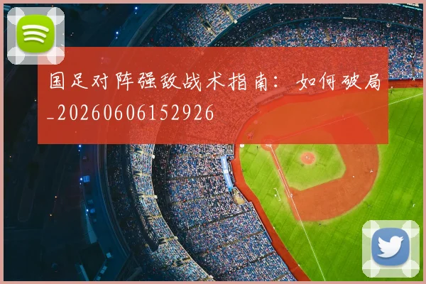 国足对阵强敌战术指南：如何破局_20260606152926