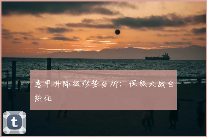 意甲升降级形势分析:保级大战白热化