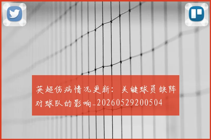 英超伤病情况更新:关键球员缺阵对球队的影响_20260529200504