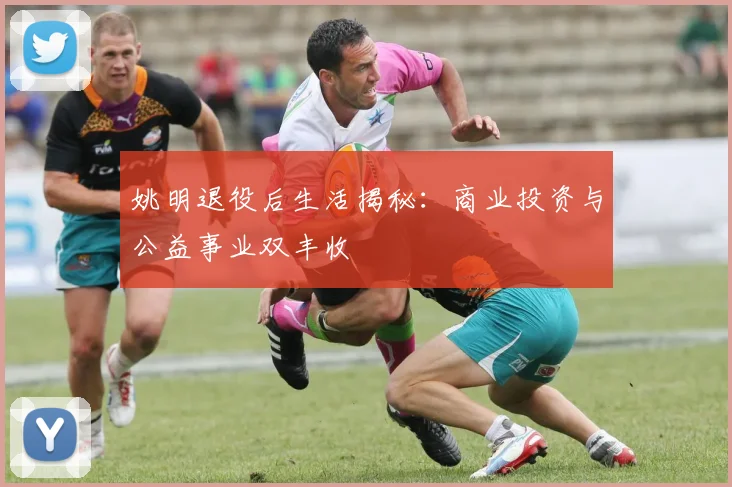 姚明退役后生活揭秘：商业投资与公益事业双丰收