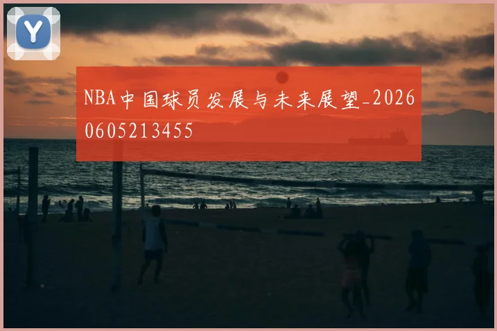 NBA中国球员发展与未来展望_20260605213455