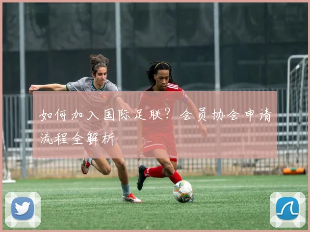 如何加入国际足联?会员协会申请流程全解析