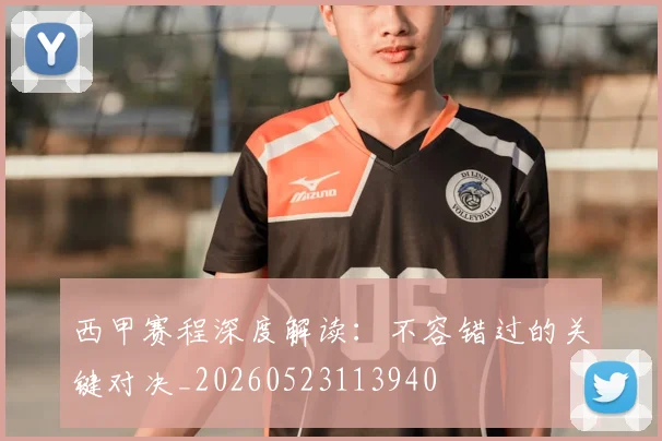 西甲赛程深度解读：不容错过的关键对决_20260523113940