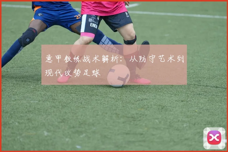 意甲教练战术解析:从防守艺术到现代攻势足球