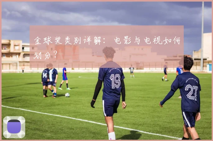 金球奖类别详解：电影与电视如何划分？