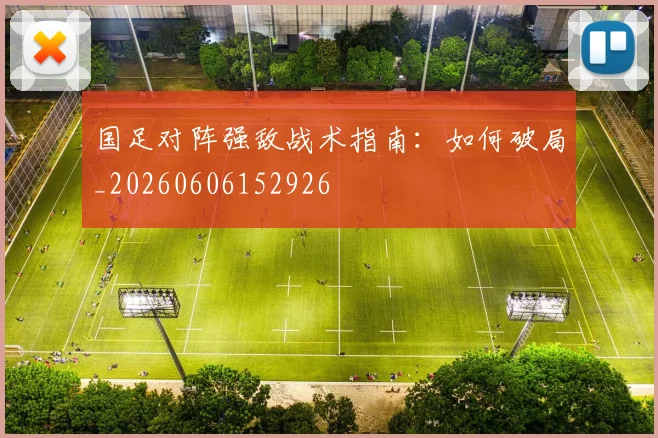 国足对阵强敌战术指南：如何破局_20260606152926