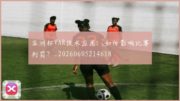 亚洲杯VAR技术应用:如何影响比赛判罚?_20260605214618