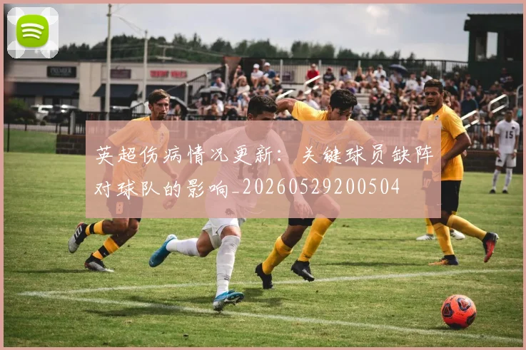 英超伤病情况更新：关键球员缺阵对球队的影响_20260529200504